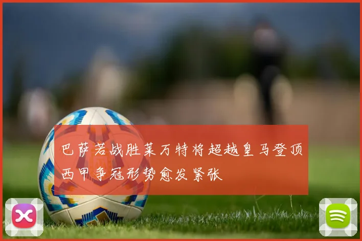 巴萨若战胜莱万特将超越皇马登顶西甲争冠形势愈发紧张