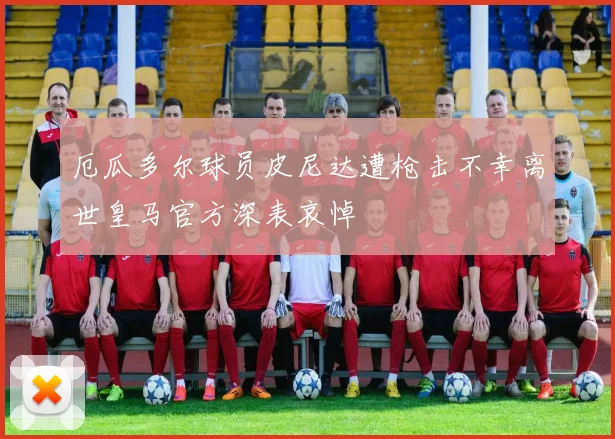 厄瓜多尔球员皮尼达遭枪击不幸离世皇马官方深表哀悼