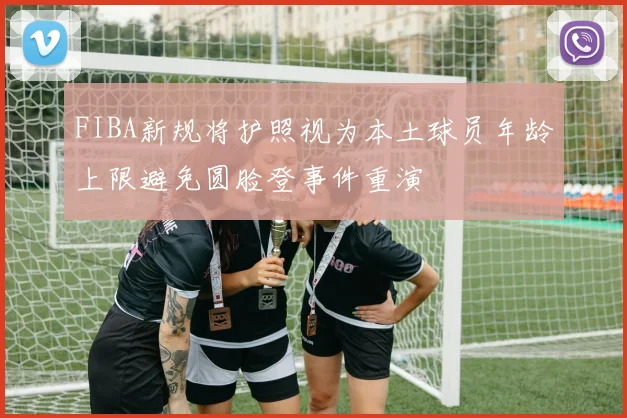 FIBA新规将护照视为本土球员年龄上限避免圆脸登事件重演