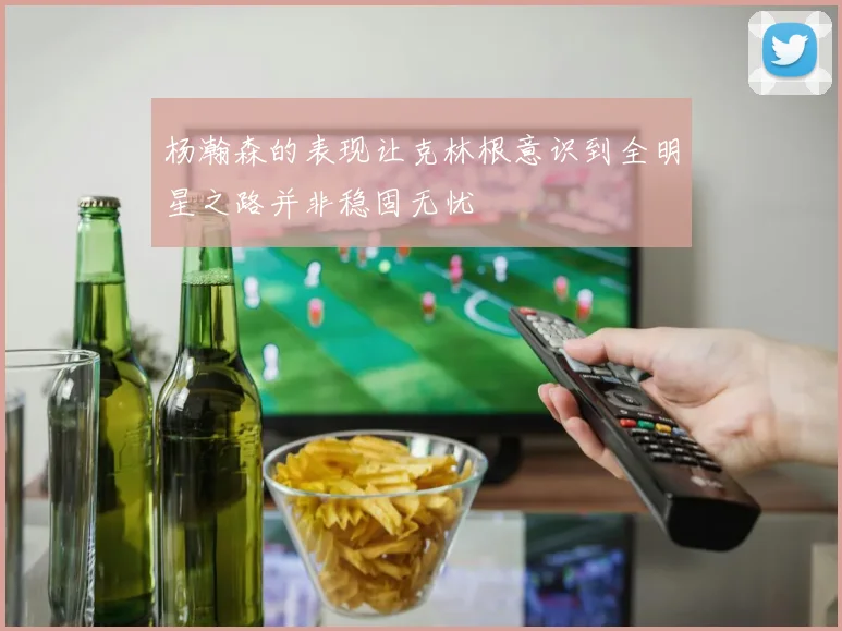 杨瀚森的表现让克林根意识到全明星之路并非稳固无忧