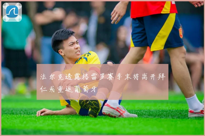 法尔克透露格雷罗赛季末将离开拜仁或重返葡萄牙