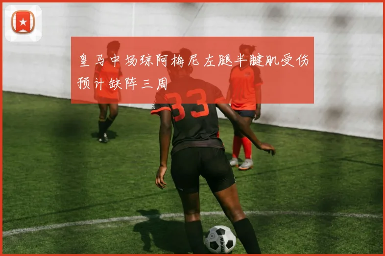 皇马中场琼阿梅尼左腿半腱肌受伤预计缺阵三周
