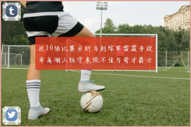 近10场比赛分析马刺绿军雷霆净效率高湖人防守表现不佳与奇才爵士并列垫底