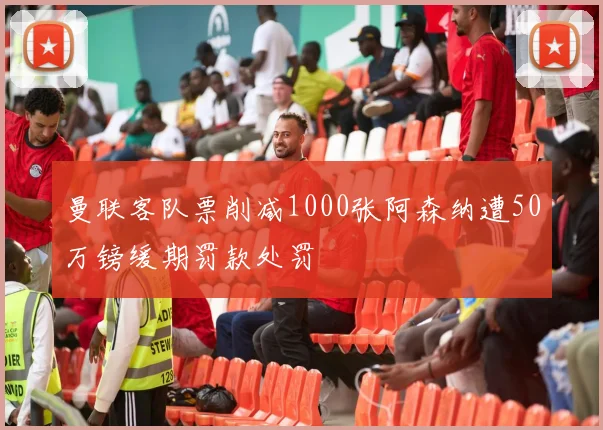 曼联客队票削减1000张阿森纳遭50万镑缓期罚款处罚