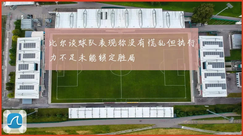比尔谈球队表现称没有慌乱但执行力不足未能锁定胜局