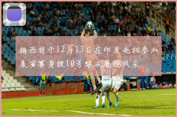 梅西将于12月13日在印度亮相参加表演赛身披10号球衣展现风采