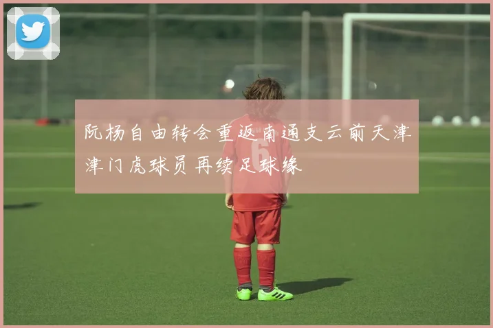 阮杨自由转会重返南通支云前天津津门虎球员再续足球缘