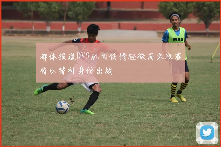 都体报道DV9肌肉伤情轻微周末联赛将以替补身份出战