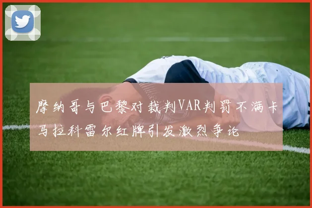 摩纳哥与巴黎对裁判VAR判罚不满卡马拉科雷尔红牌引发激烈争论