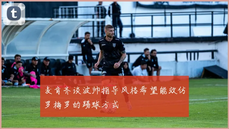 麦肯齐谈波帅指导风格希望能效仿罗梅罗的踢球方式