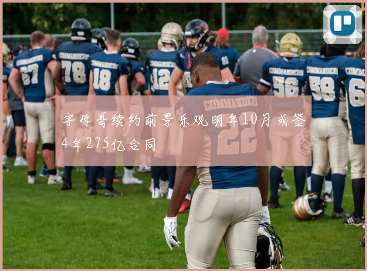 字母哥续约前景乐观明年10月或签4年275亿合同