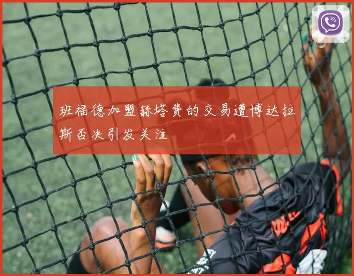班福德加盟赫塔费的交易遭博达拉斯否决引发关注