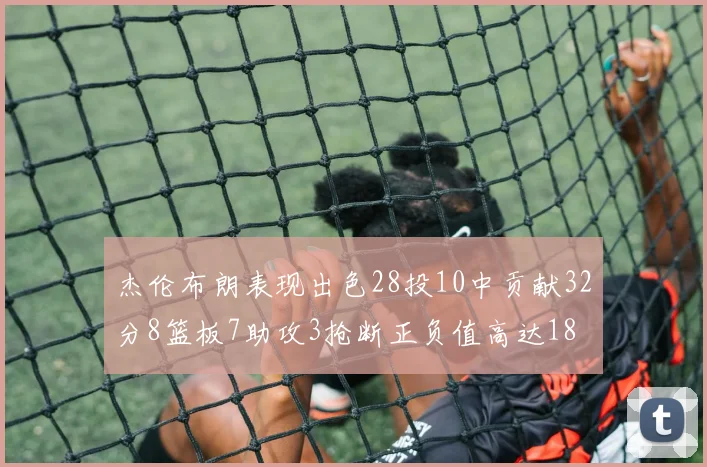 杰伦布朗表现出色28投10中贡献32分8篮板7助攻3抢断正负值高达18