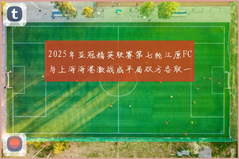 2025年亚冠精英联赛第七轮江原FC与上海海港激战成平局双方各取一分