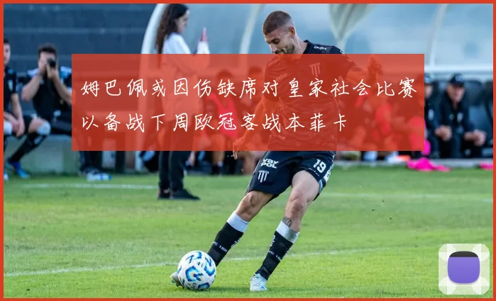 姆巴佩或因伤缺席对皇家社会比赛以备战下周欧冠客战本菲卡