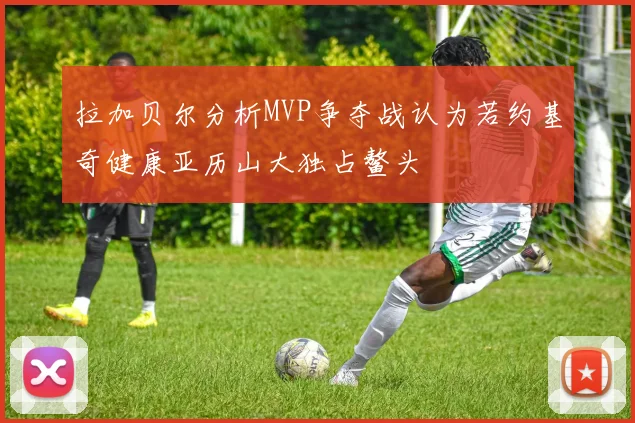 拉加贝尔分析MVP争夺战认为若约基奇健康亚历山大独占鳌头