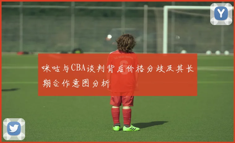 咪咕与CBA谈判背后价格分歧及其长期合作意图分析