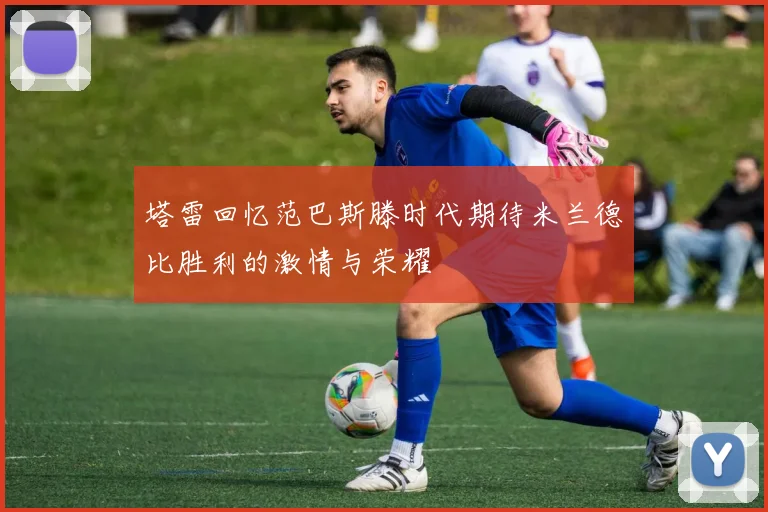 塔雷回忆范巴斯滕时代期待米兰德比胜利的激情与荣耀