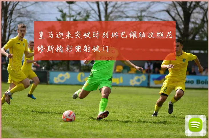 皇马迎来突破时刻姆巴佩助攻维尼修斯精彩兜射破门