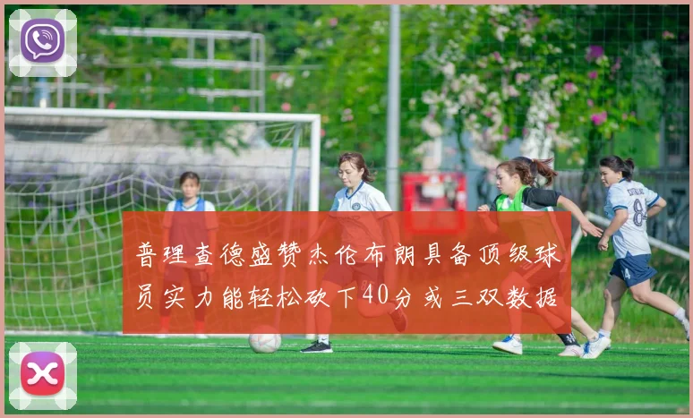 普理查德盛赞杰伦布朗具备顶级球员实力能轻松砍下40分或三双数据