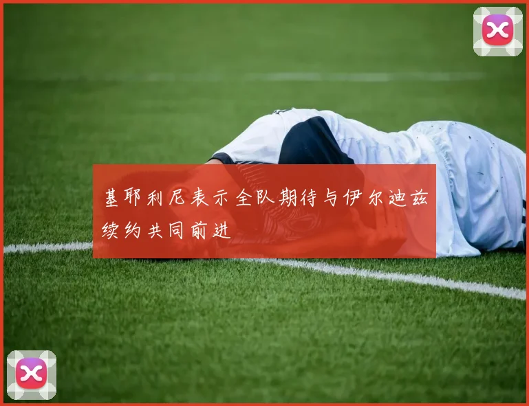 基耶利尼表示全队期待与伊尔迪兹续约共同前进