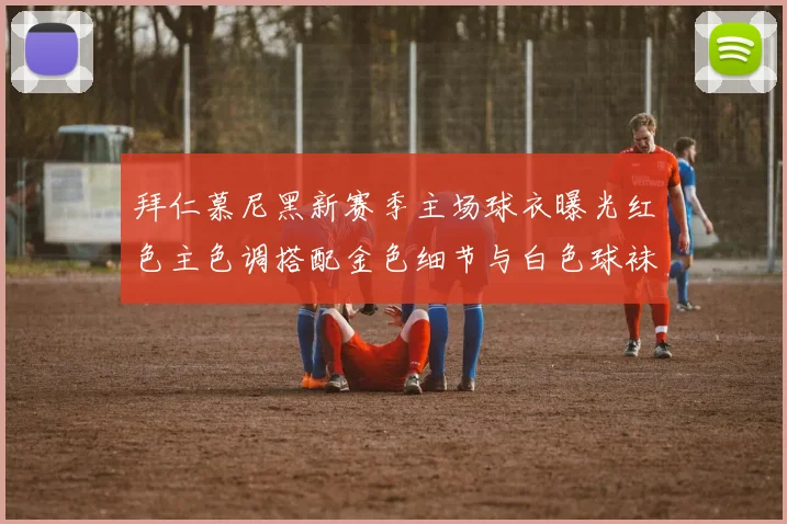 拜仁慕尼黑新赛季主场球衣曝光红色主色调搭配金色细节与白色球袜设计