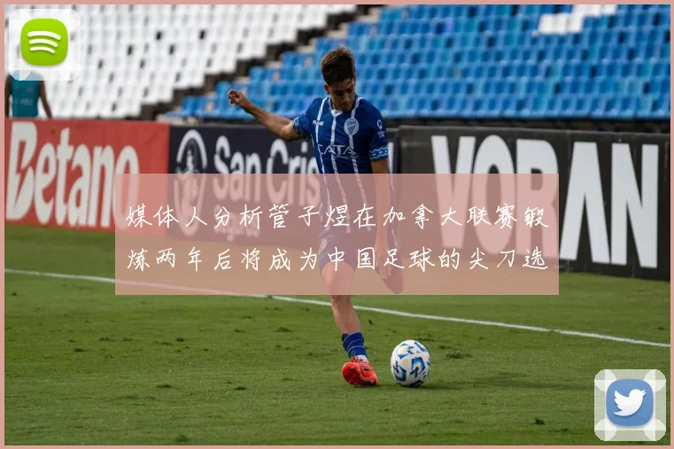 媒体人分析管子煜在加拿大联赛锻炼两年后将成为中国足球的尖刀选手