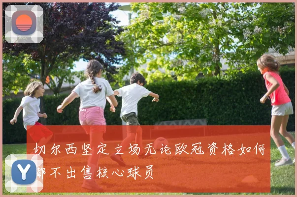 切尔西坚定立场无论欧冠资格如何都不出售核心球员