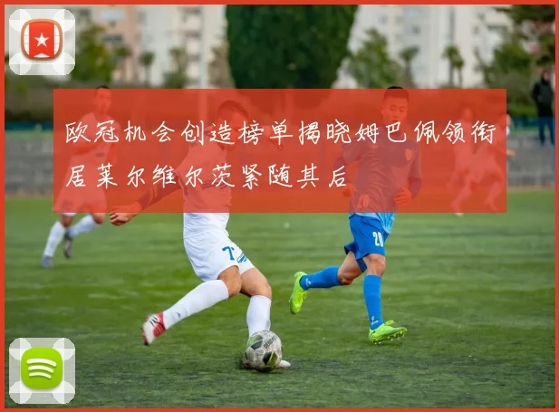 欧冠机会创造榜单揭晓姆巴佩领衔居莱尔维尔茨紧随其后