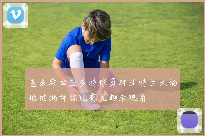 基米希回应多特球员对亚特兰大场地的批评称比赛无趣未观看