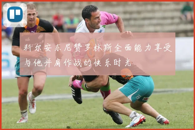 科尔安东尼赞罗林斯全面能力享受与他并肩作战的快乐时光