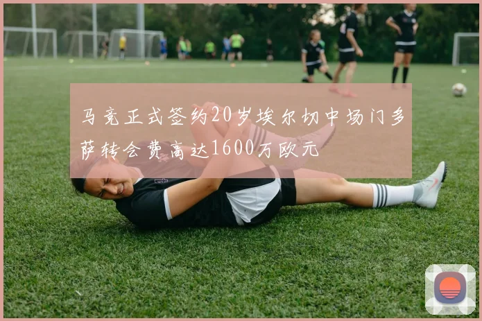 马竞正式签约20岁埃尔切中场门多萨转会费高达1600万欧元
