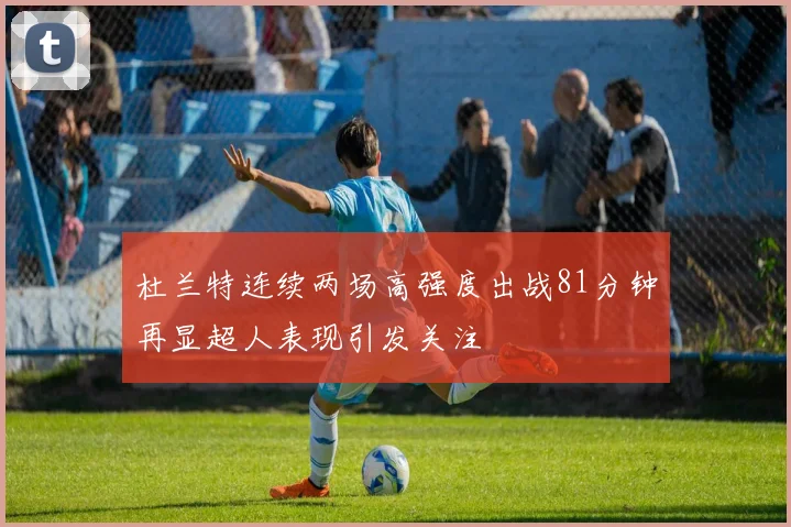 杜兰特连续两场高强度出战81分钟再显超人表现引发关注