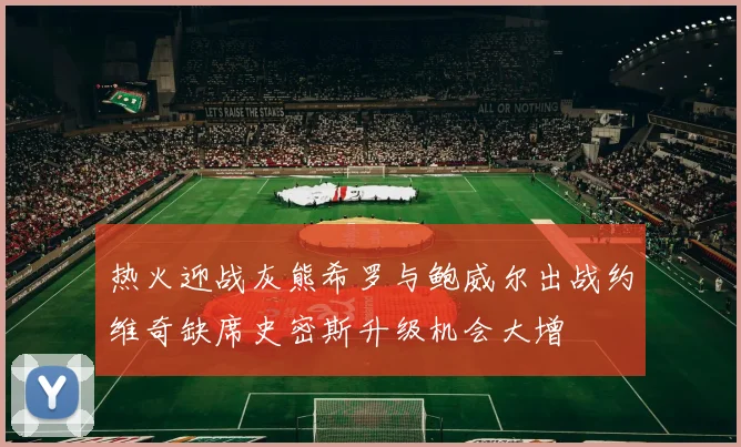 热火迎战灰熊希罗与鲍威尔出战约维奇缺席史密斯升级机会大增