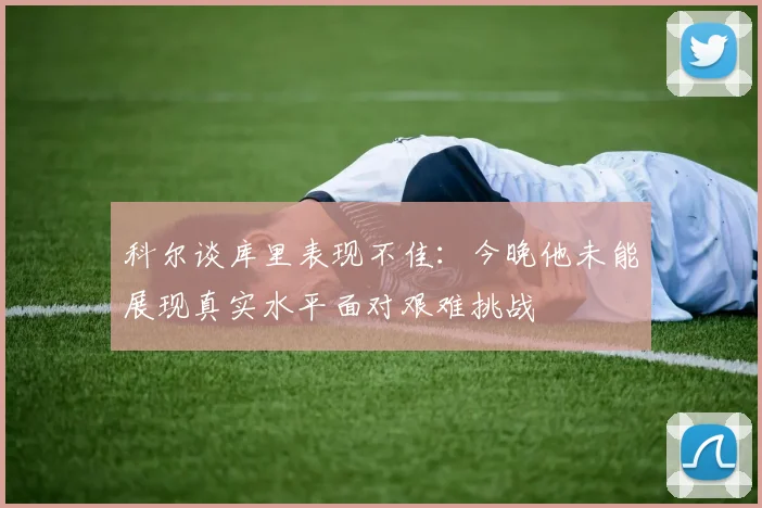 科尔谈库里表现不佳：今晚他未能展现真实水平面对艰难挑战