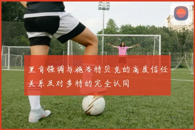 里肯强调与施洛特贝克的高度信任关系及对多特的完全认同