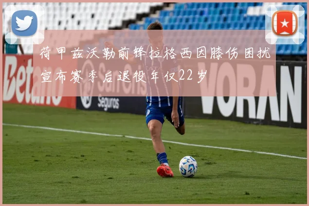 荷甲兹沃勒前锋拉格西因膝伤困扰宣布赛季后退役年仅22岁