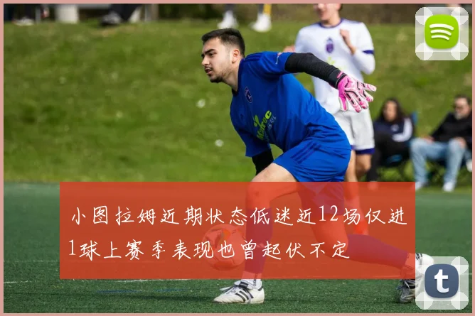 小图拉姆近期状态低迷近12场仅进1球上赛季表现也曾起伏不定