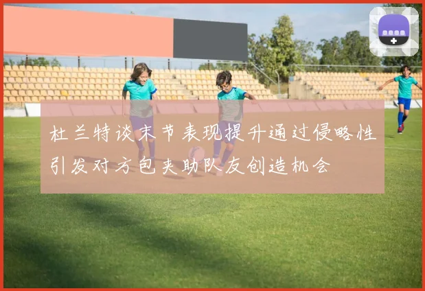 杜兰特谈末节表现提升通过侵略性引发对方包夹助队友创造机会