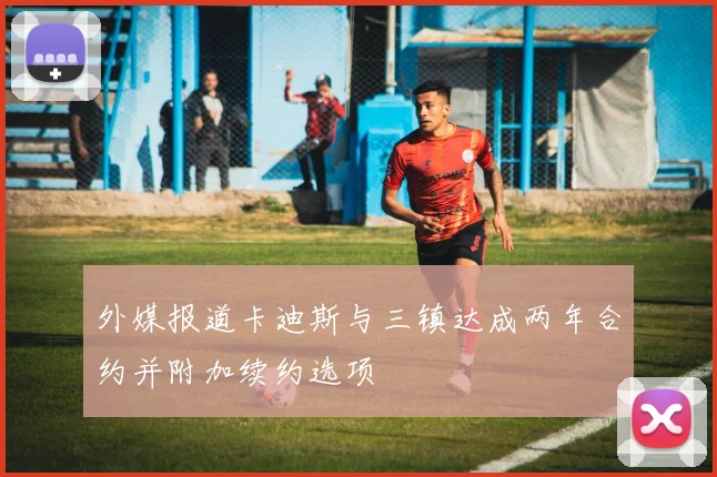 外媒报道卡迪斯与三镇达成两年合约并附加续约选项