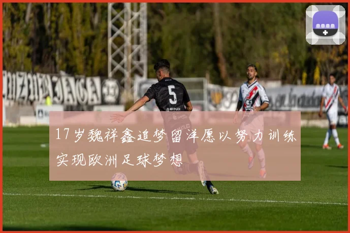 17岁魏祥鑫追梦留洋愿以努力训练实现欧洲足球梦想