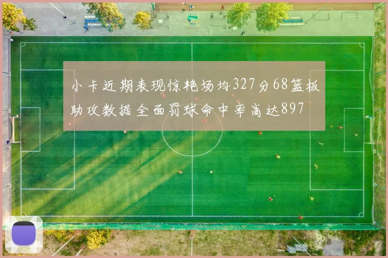小卡近期表现惊艳场均327分68篮板助攻数据全面罚球命中率高达897