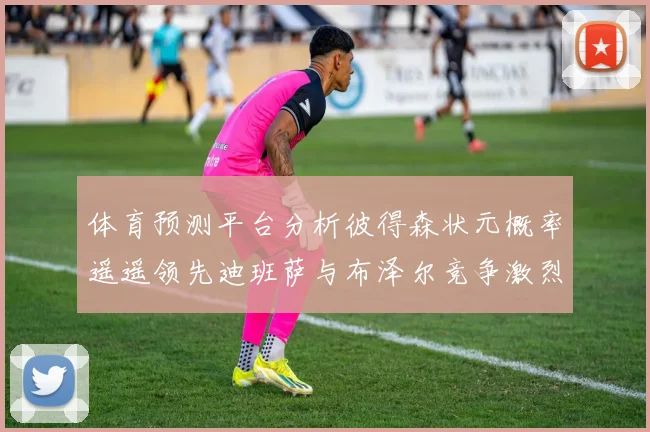 体育预测平台分析彼得森状元概率遥遥领先迪班萨与布泽尔竞争激烈