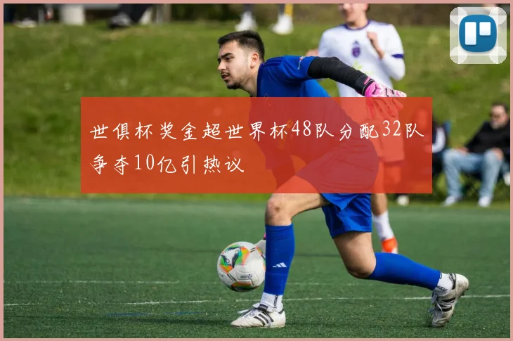 世俱杯奖金超世界杯48队分配32队争夺10亿引热议